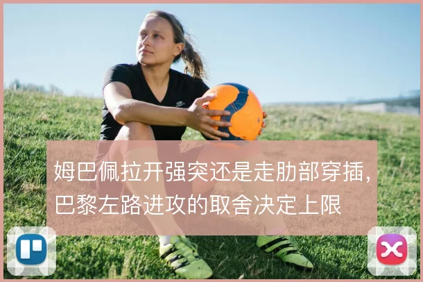 姆巴佩拉开强突还是走肋部穿插,巴黎左路进攻的取舍决定上限