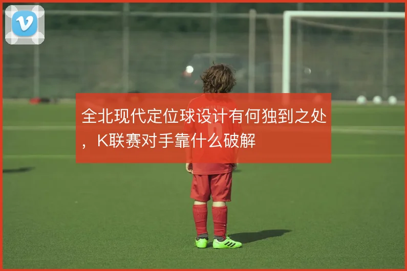 全北现代定位球设计有何独到之处，K联赛对手靠什么破解