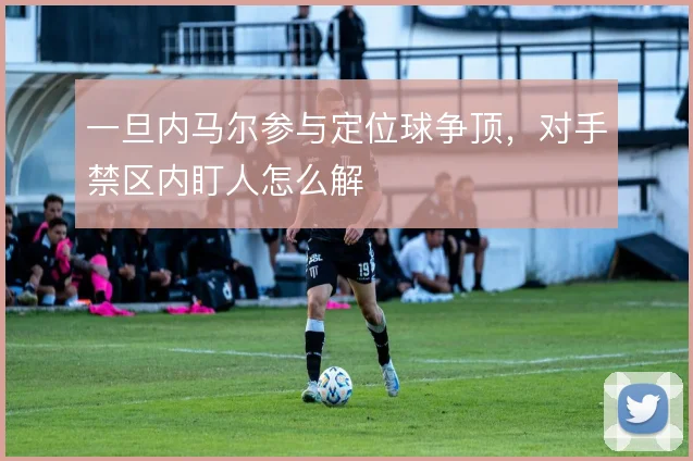一旦内马尔参与定位球争顶,对手禁区内盯人怎么解