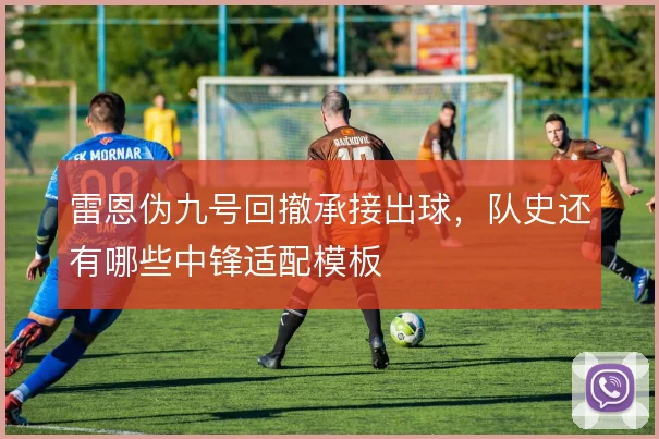 雷恩伪九号回撤承接出球，队史还有哪些中锋适配模板