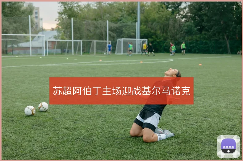 苏超阿伯丁主场迎战基尔马诺克