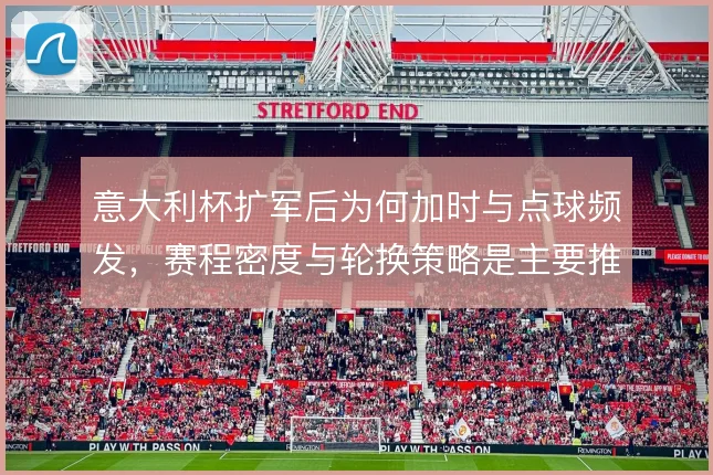 意大利杯扩军后为何加时与点球频发，赛程密度与轮换策略是主要推手