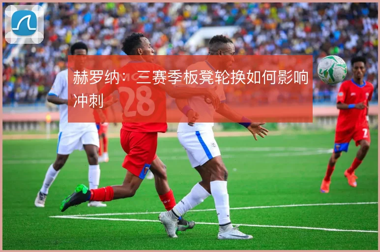 赫罗纳:三赛季板凳轮换如何影响冲刺