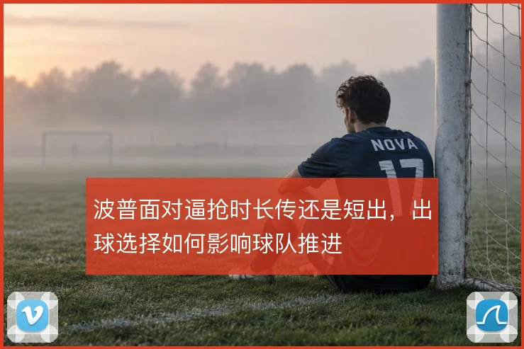 波普面对逼抢时长传还是短出，出球选择如何影响球队推进