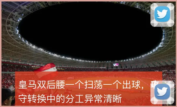 皇马双后腰一个扫荡一个出球,攻守转换中的分工异常清晰