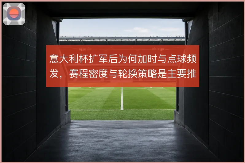 意大利杯扩军后为何加时与点球频发,赛程密度与轮换策略是主要推手
