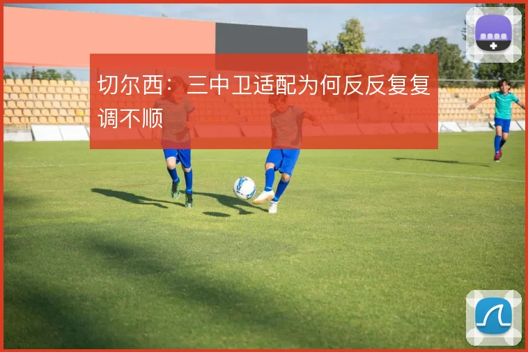 切尔西：三中卫适配为何反反复复调不顺