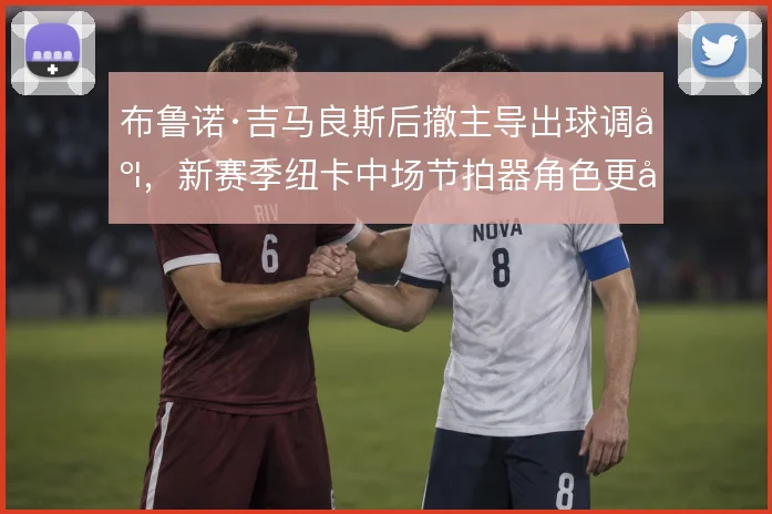 布鲁诺·吉马良斯后撤主导出球调度，新赛季纽卡中场节拍器角色更吃重