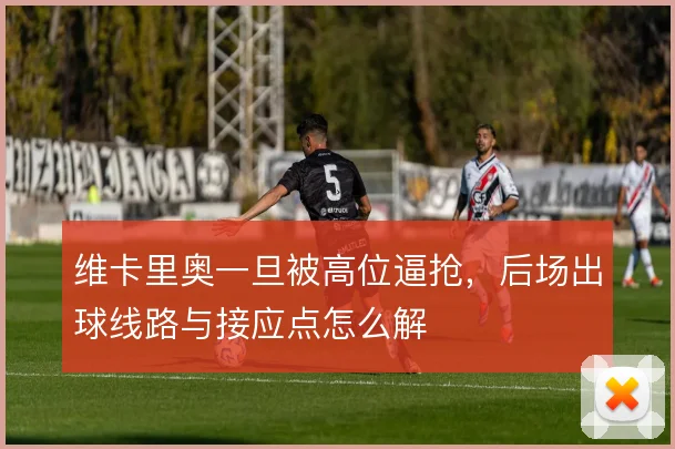维卡里奥一旦被高位逼抢,后场出球线路与接应点怎么解