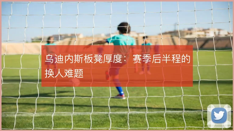 乌迪内斯板凳厚度:赛季后半程的换人难题