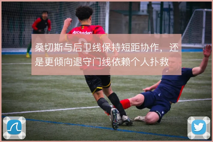 桑切斯与后卫线保持短距协作，还是更倾向退守门线依赖个人扑救