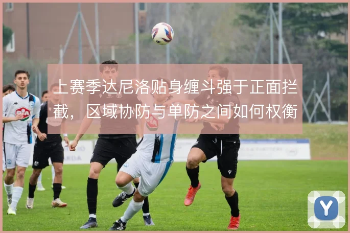 上赛季达尼洛贴身缠斗强于正面拦截，区域协防与单防之间如何权衡