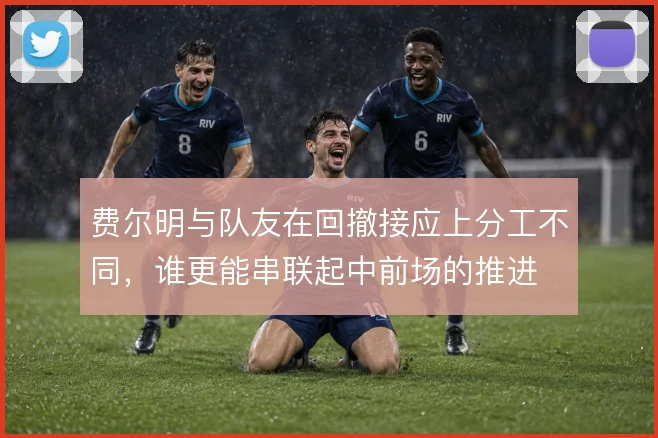 费尔明与队友在回撤接应上分工不同，谁更能串联起中前场的推进