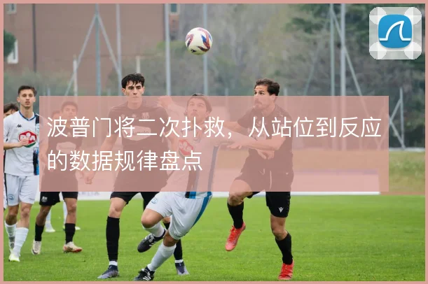 波普门将二次扑救，从站位到反应的数据规律盘点