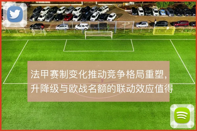 法甲赛制变化推动竞争格局重塑，升降级与欧战名额的联动效应值得关注