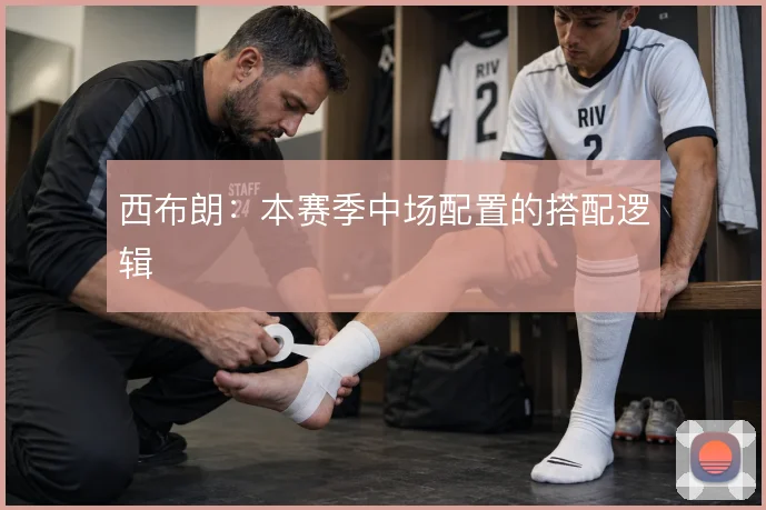 西布朗：本赛季中场配置的搭配逻辑