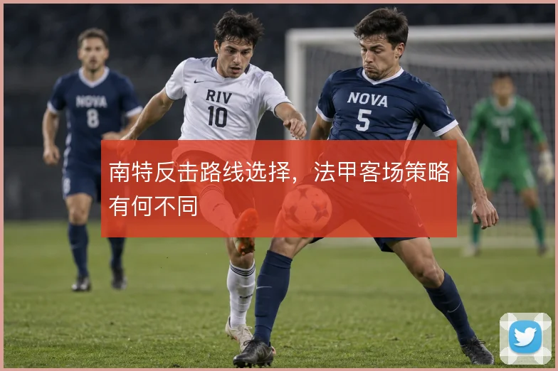 南特反击路线选择,法甲客场策略有何不同