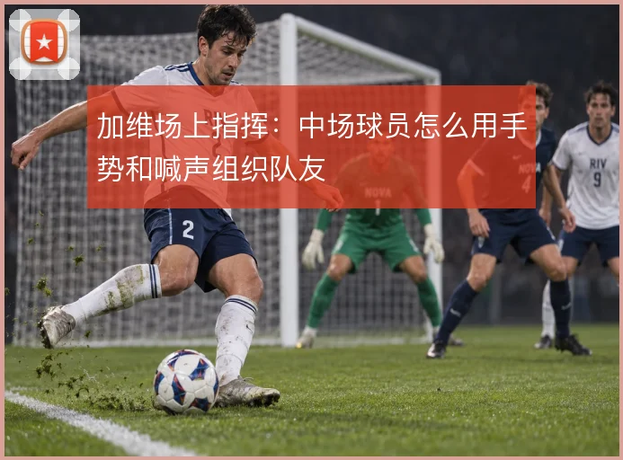 加维场上指挥:中场球员怎么用手势和喊声组织队友