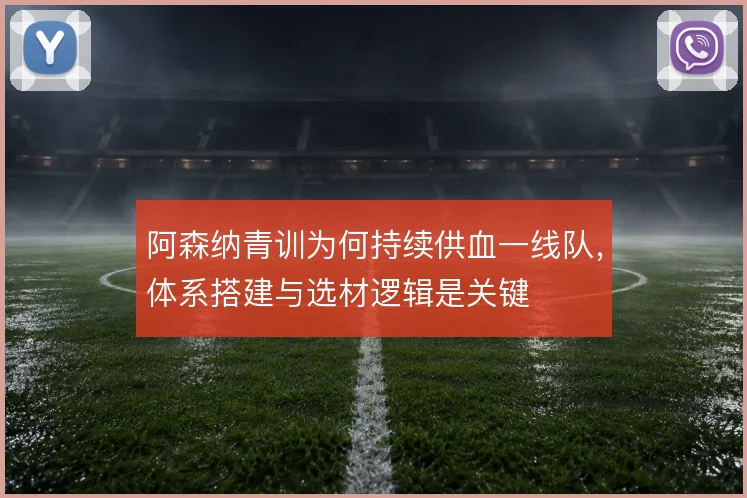 阿森纳青训为何持续供血一线队，体系搭建与选材逻辑是关键