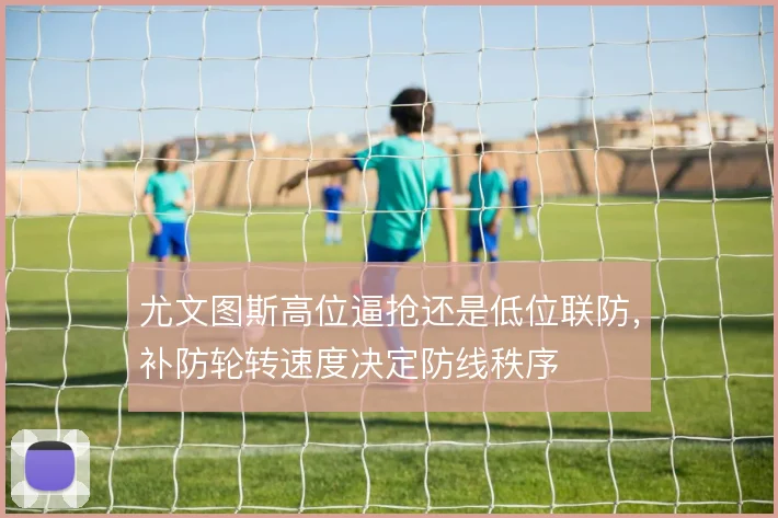 尤文图斯高位逼抢还是低位联防，补防轮转速度决定防线秩序