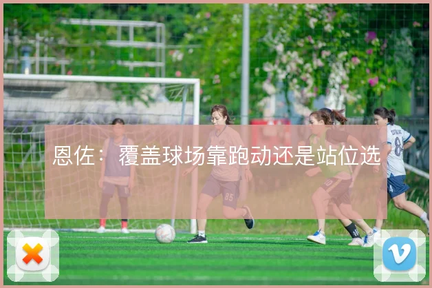 恩佐:覆盖球场靠跑动还是站位选