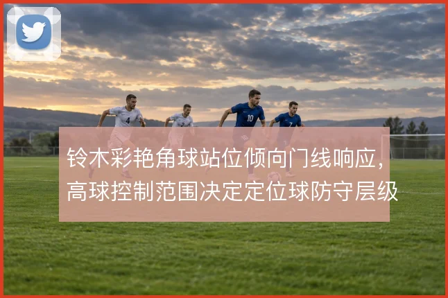 铃木彩艳角球站位倾向门线响应，高球控制范围决定定位球防守层级