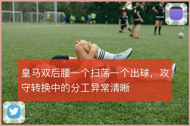 皇马双后腰一个扫荡一个出球，攻守转换中的分工异常清晰