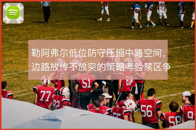 勒阿弗尔低位防守压缩中路空间，边路放传不放突的策略考验禁区争顶能力