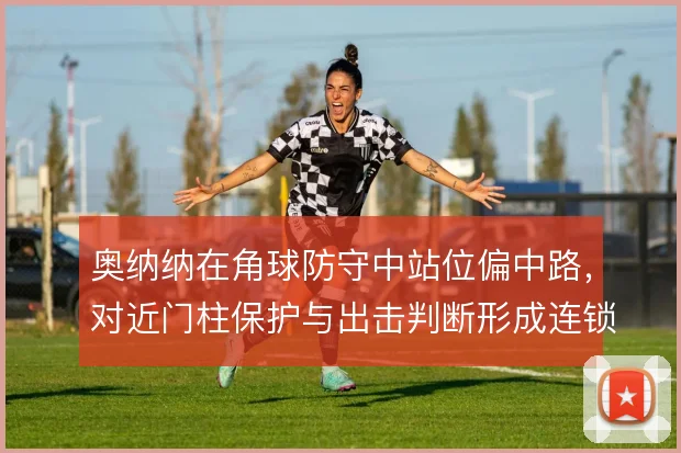 奥纳纳在角球防守中站位偏中路，对近门柱保护与出击判断形成连锁影响