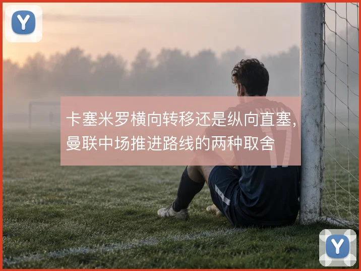 卡塞米罗横向转移还是纵向直塞，曼联中场推进路线的两种取舍