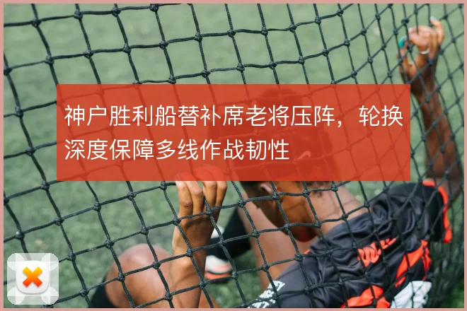 神户胜利船替补席老将压阵,轮换深度保障多线作战韧性
