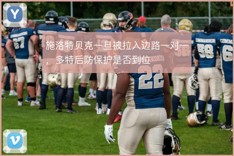 施洛特贝克一旦被拉入边路一对一,多特后防保护是否到位