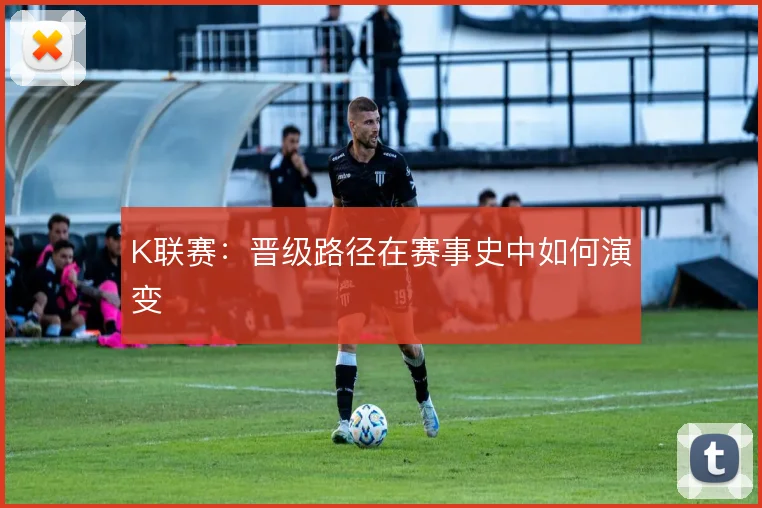 K联赛：晋级路径在赛事史中如何演变