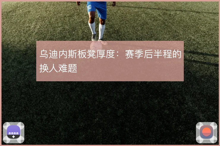 乌迪内斯板凳厚度：赛季后半程的换人难题
