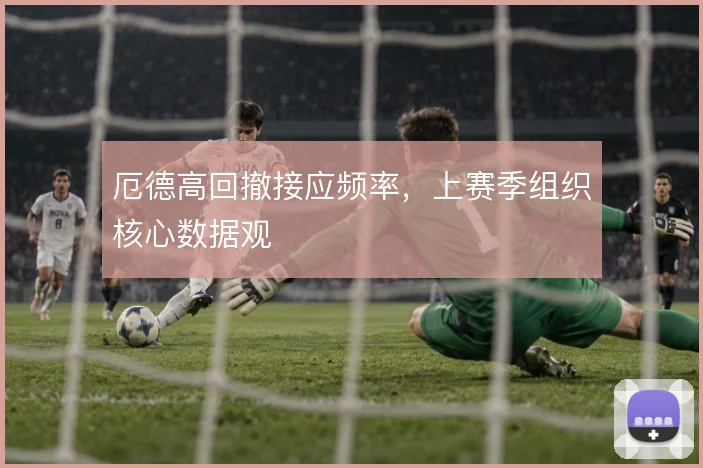 厄德高回撤接应频率，上赛季组织核心数据观