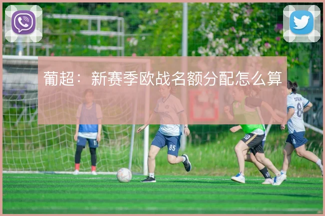 葡超：新赛季欧战名额分配怎么算
