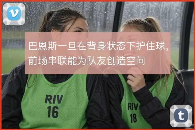 巴恩斯一旦在背身状态下护住球，前场串联能为队友创造空间