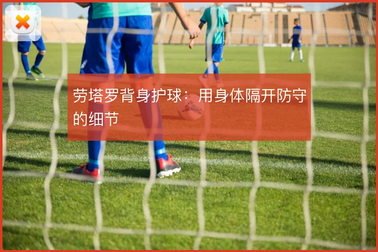 劳塔罗背身护球:用身体隔开防守的细节